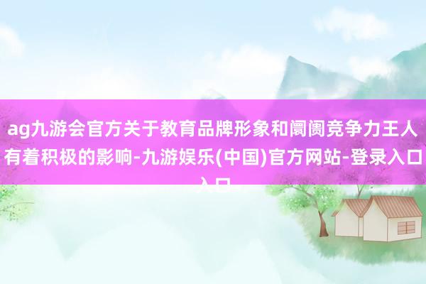 ag九游会官方关于教育品牌形象和阛阓竞争力王人有着积极的影响-九游娱乐(中国)官方网站-登录入口