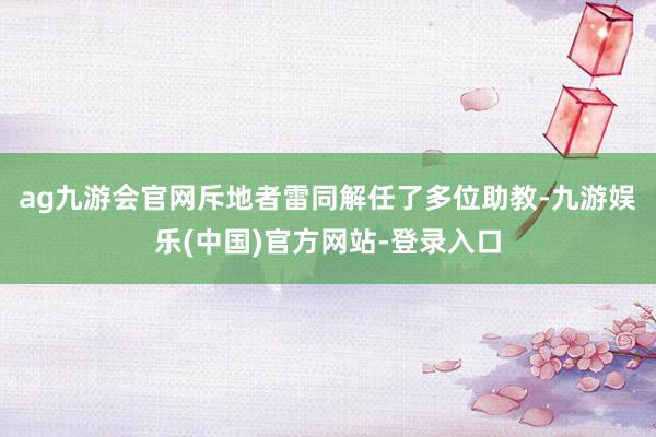 ag九游会官网斥地者雷同解任了多位助教-九游娱乐(中国)官方网站-登录入口