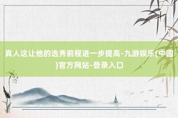 真人这让他的选秀前程进一步提高-九游娱乐(中国)官方网站-登录入口