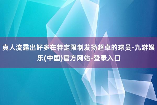 真人流露出好多在特定限制发扬超卓的球员-九游娱乐(中国)官方网站-登录入口