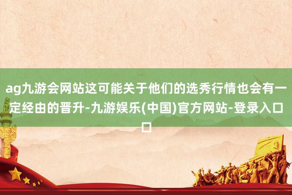 ag九游会网站这可能关于他们的选秀行情也会有一定经由的晋升-九游娱乐(中国)官方网站-登录入口