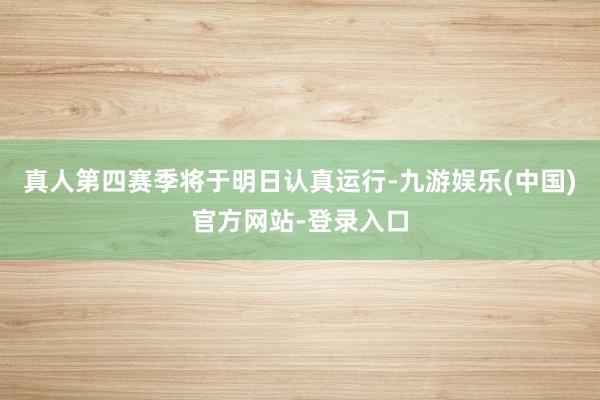 真人第四赛季将于明日认真运行-九游娱乐(中国)官方网站-登录入口