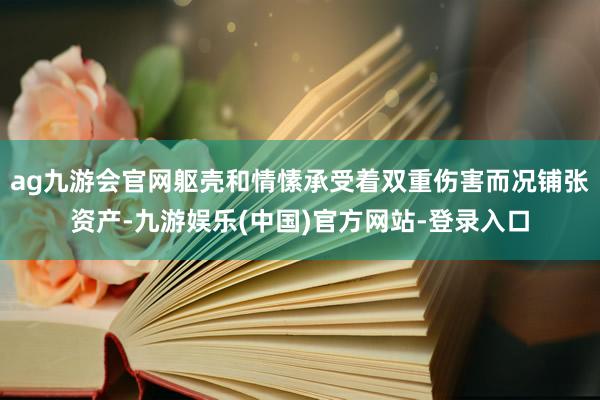 ag九游会官网躯壳和情愫承受着双重伤害而况铺张资产-九游娱乐(中国)官方网站-登录入口