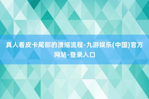 真人看皮卡尾部的溃缩流程-九游娱乐(中国)官方网站-登录入口