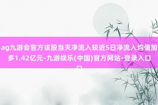 ag九游会官方该股当天净流入较近5日净流入均值加多1.42亿元-九游娱乐(中国)官方网站-登录入口