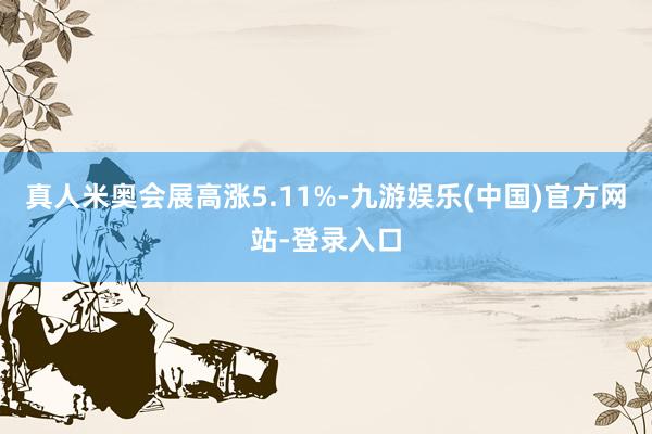 真人米奥会展高涨5.11%-九游娱乐(中国)官方网站-登录入口