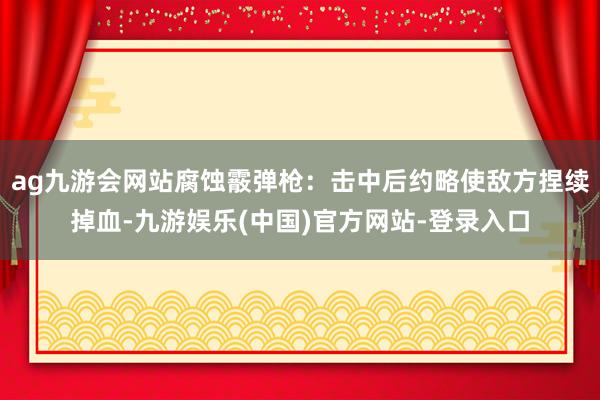 ag九游会网站腐蚀霰弹枪：击中后约略使敌方捏续掉血-九游娱乐(中国)官方网站-登录入口