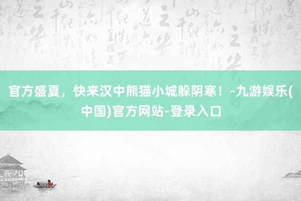 官方盛夏，快来汉中熊猫小城躲阴寒！-九游娱乐(中国)官方网站-登录入口