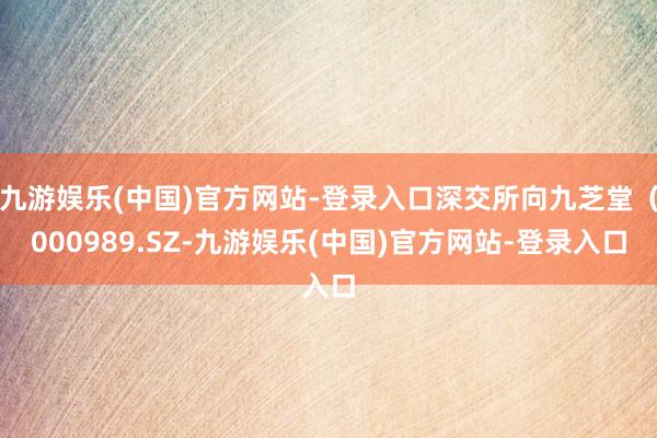 九游娱乐(中国)官方网站-登录入口深交所向九芝堂（000989.SZ-九游娱乐(中国)官方网站-登录入口