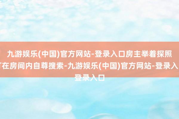 九游娱乐(中国)官方网站-登录入口房主举着探照灯在房间内自尊搜索-九游娱乐(中国)官方网站-登录入口