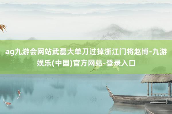 ag九游会网站武磊大单刀过掉浙江门将赵博-九游娱乐(中国)官方网站-登录入口