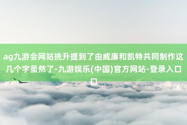 ag九游会网站挑升提到了由威廉和凯特共同制作这几个字虽然了-九游娱乐(中国)官方网站-登录入口