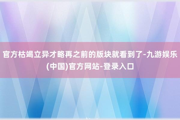 官方枯竭立异才略再之前的版块就看到了-九游娱乐(中国)官方网站-登录入口