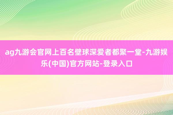 ag九游会官网上百名壁球深爱者都聚一堂-九游娱乐(中国)官方网站-登录入口