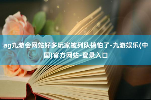 ag九游会网站好多玩家被列队搞怕了-九游娱乐(中国)官方网站-登录入口