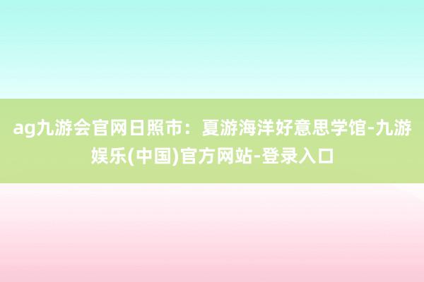 ag九游会官网日照市：夏游海洋好意思学馆-九游娱乐(中国)官方网站-登录入口