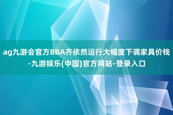 ag九游会官方BBA齐依然运行大幅度下调家具价钱-九游娱乐(中国)官方网站-登录入口