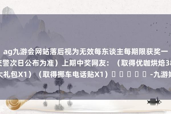 ag九游会网站落后视为无效每东谈主每期限获奖一次获奖东谈主员以泰安交警次日公布为准）上期中奖网友：（取得优咖烘焙38元大礼包X1）（取得挪车电话贴X1）					-九游娱乐(中国)官方网站-登录入口