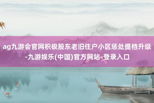 ag九游会官网积极股东老旧住户小区惩处提档升级-九游娱乐(中国)官方网站-登录入口