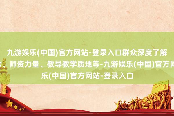 九游娱乐(中国)官方网站-登录入口群众深度了解学校办学理念、师资力量、教导教学质地等-九游娱乐(中国)官方网站-登录入口