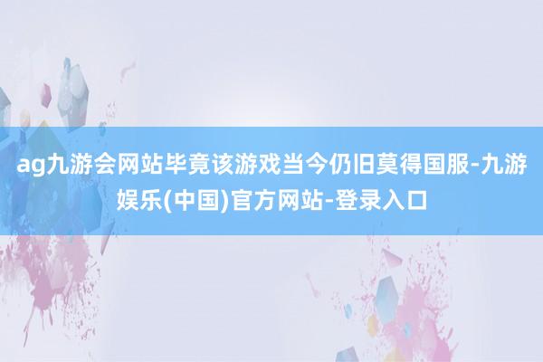 ag九游会网站毕竟该游戏当今仍旧莫得国服-九游娱乐(中国)官方网站-登录入口