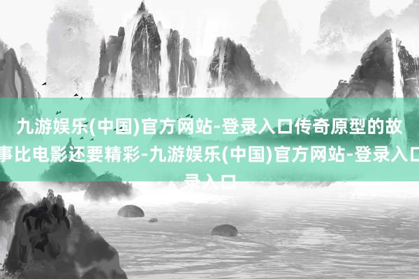 九游娱乐(中国)官方网站-登录入口传奇原型的故事比电影还要精彩-九游娱乐(中国)官方网站-登录入口