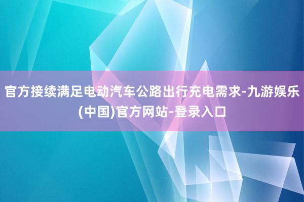 官方接续满足电动汽车公路出行充电需求-九游娱乐(中国)官方网站-登录入口