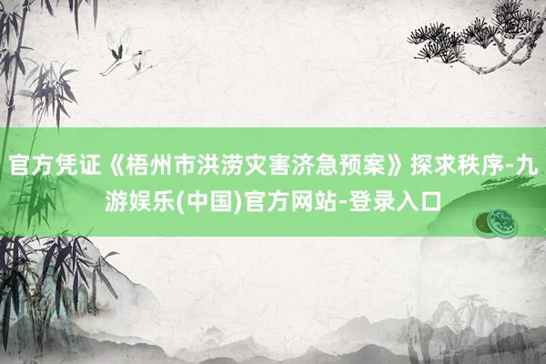 官方凭证《梧州市洪涝灾害济急预案》探求秩序-九游娱乐(中国)官方网站-登录入口