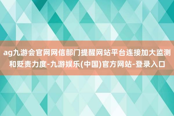 ag九游会官网网信部门提醒网站平台连接加大监测和贬责力度-九游娱乐(中国)官方网站-登录入口