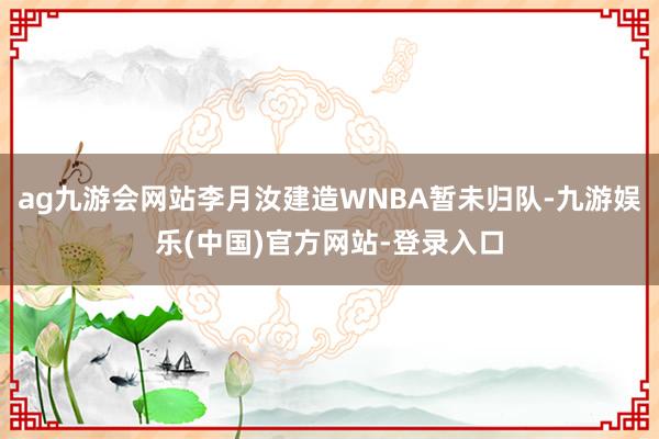 ag九游会网站李月汝建造WNBA暂未归队-九游娱乐(中国)官方网站-登录入口