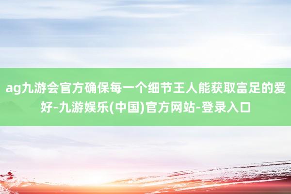 ag九游会官方确保每一个细节王人能获取富足的爱好-九游娱乐(中国)官方网站-登录入口