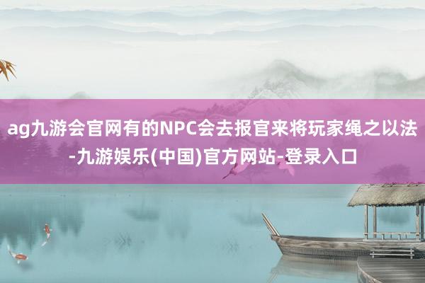 ag九游会官网有的NPC会去报官来将玩家绳之以法-九游娱乐(中国)官方网站-登录入口