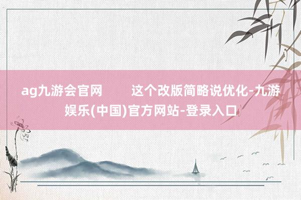 ag九游会官网        这个改版简略说优化-九游娱乐(中国)官方网站-登录入口