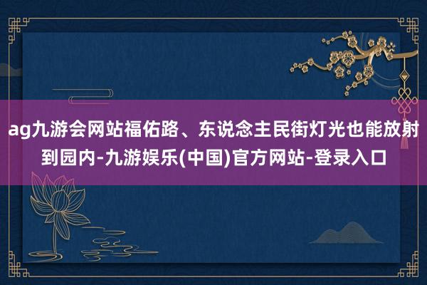 ag九游会网站福佑路、东说念主民街灯光也能放射到园内-九游娱乐(中国)官方网站-登录入口