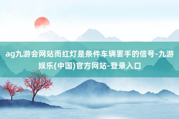 ag九游会网站而红灯是条件车辆罢手的信号-九游娱乐(中国)官方网站-登录入口