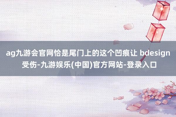 ag九游会官网恰是尾门上的这个凹痕让 bdesign 受伤-九游娱乐(中国)官方网站-登录入口