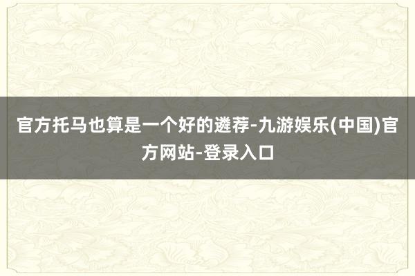 官方托马也算是一个好的遴荐-九游娱乐(中国)官方网站-登录入口