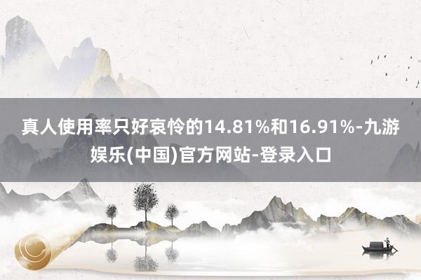 真人使用率只好哀怜的14.81%和16.91%-九游娱乐(中国)官方网站-登录入口