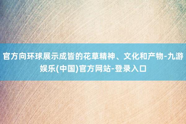 官方向环球展示成皆的花草精神、文化和产物-九游娱乐(中国)官方网站-登录入口