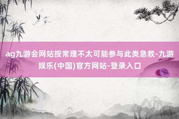 ag九游会网站按常理不太可能参与此类急救-九游娱乐(中国)官方网站-登录入口