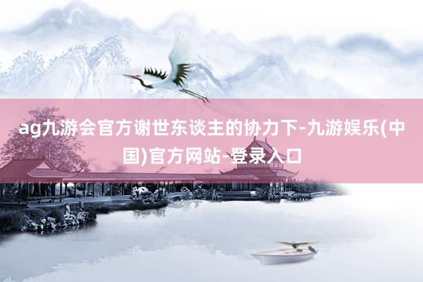 ag九游会官方　　谢世东谈主的协力下-九游娱乐(中国)官方网站-登录入口