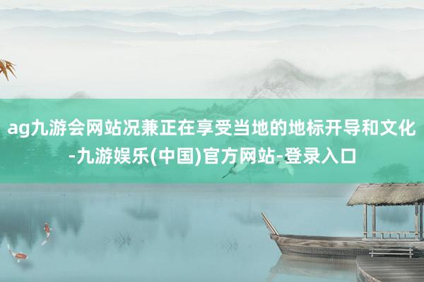 ag九游会网站况兼正在享受当地的地标开导和文化-九游娱乐(中国)官方网站-登录入口