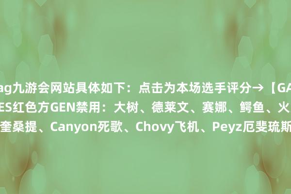 ag九游会网站具体如下：点击为本场选手评分→【G﻿AME1】GEN蓝色方、TES红色方G﻿EN禁用：大树、德莱文、赛娜、鳄鱼、火男G﻿EN采取：Kiin奎桑提、Canyon死歌、Chovy飞机、Peyz厄斐琉斯、Lehends泰坦T﻿ES禁用：豹女、婕拉、兰博、泽丽、卡莎T﻿ES采取：369铁男、Tian艾翁、Creme小炮、JackeyLove伊泽瑞尔、Meiko蕾欧娜-九游娱乐(中国)官方网站