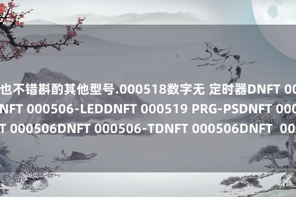 官方您也不错斟酌其他型号.000518数字无 定时器DNFT 000518 PRGDNFT 000506-LEDNFT 000506-LEDDNFT 000519 PRG-PSDNFT 000506-LEDDNFT 000506DNFT 000506-TDNFT 000506DNFT  000518DNFT 000506-LED                                   