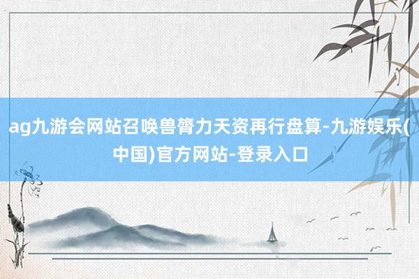 ag九游会网站召唤兽膂力天资再行盘算-九游娱乐(中国)官方网站-登录入口