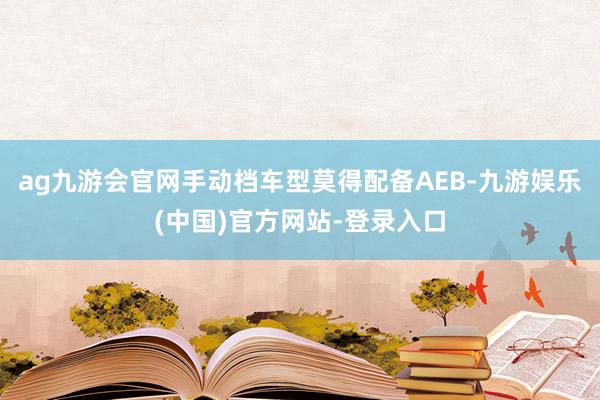 ag九游会官网手动档车型莫得配备AEB-九游娱乐(中国)官方网站-登录入口