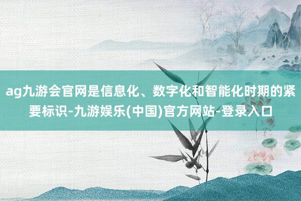 ag九游会官网是信息化、数字化和智能化时期的紧要标识-九游娱乐(中国)官方网站-登录入口