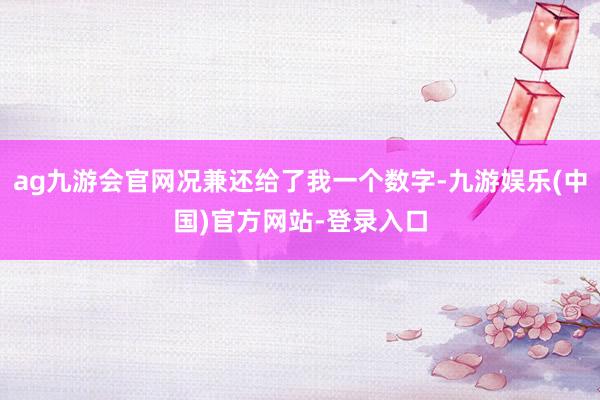 ag九游会官网况兼还给了我一个数字-九游娱乐(中国)官方网站-登录入口