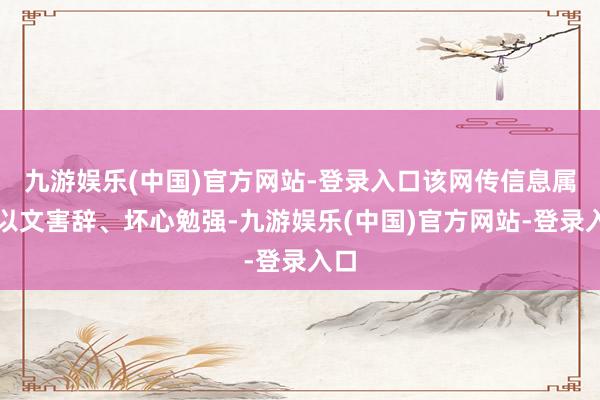 九游娱乐(中国)官方网站-登录入口该网传信息属于以文害辞、坏心勉强-九游娱乐(中国)官方网站-登录入口