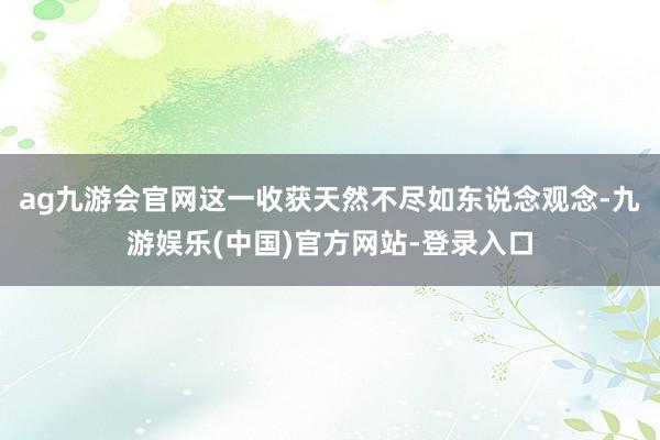 ag九游会官网　　这一收获天然不尽如东说念观念-九游娱乐(中国)官方网站-登录入口